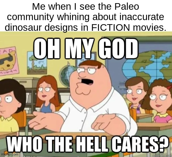 Seriously what's wrong with them | Me when I see the Paleo community whining about inaccurate dinosaur designs in FICTION movies. | image tagged in oh my god who the hell cares | made w/ Imgflip meme maker