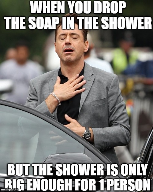 relief moment | WHEN YOU DROP THE SOAP IN THE SHOWER; BUT THE SHOWER IS ONLY BIG ENOUGH FOR 1 PERSON | image tagged in relief | made w/ Imgflip meme maker