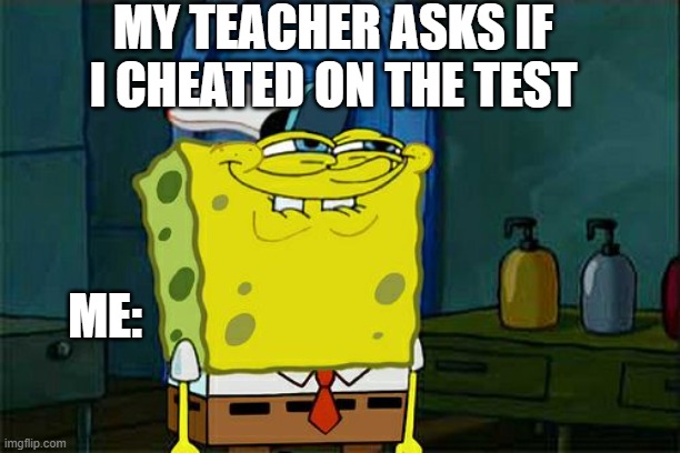 Maybe.... | MY TEACHER ASKS IF I CHEATED ON THE TEST; ME: | image tagged in memes,don't you squidward | made w/ Imgflip meme maker