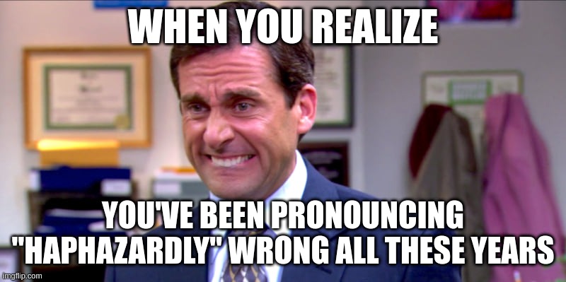 Micheal scott yikes | WHEN YOU REALIZE; YOU'VE BEEN PRONOUNCING "HAPHAZARDLY" WRONG ALL THESE YEARS | image tagged in micheal scott yikes,memes | made w/ Imgflip meme maker