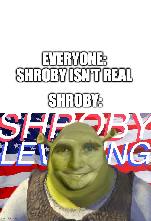 Shroby Levering | EVERYONE: SHROBY ISN'T REAL; SHROBY: | image tagged in shrek | made w/ Imgflip meme maker