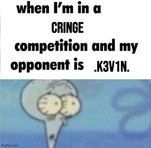 whe i'm in a competition and my opponent is | Cringe; .K3V1N. | image tagged in whe i'm in a competition and my opponent is | made w/ Imgflip meme maker