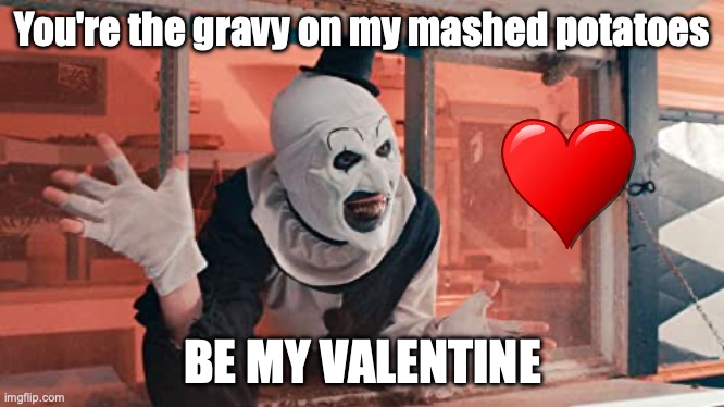 T2 Valentine | You're the gravy on my mashed potatoes; BE MY VALENTINE | image tagged in horror movie | made w/ Imgflip meme maker