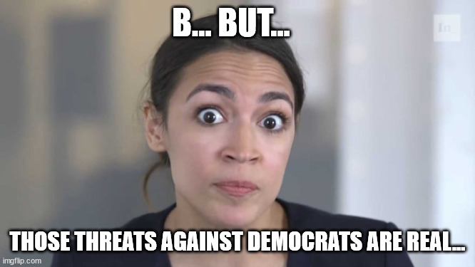 Crazy Alexandria Ocasio-Cortez | B... BUT... THOSE THREATS AGAINST DEMOCRATS ARE REAL... | image tagged in crazy alexandria ocasio-cortez | made w/ Imgflip meme maker