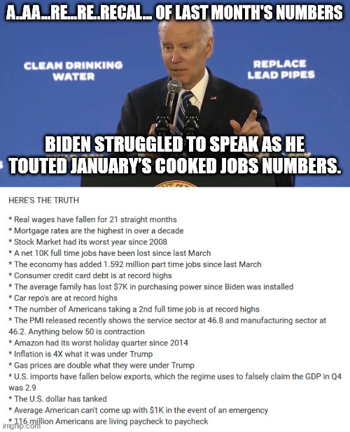 Here's the truth Joe... | A..AA...RE...RE..RECAL... OF LAST MONTH'S NUMBERS; BIDEN STRUGGLED TO SPEAK AS HE TOUTED JANUARY’S COOKED JOBS NUMBERS. | image tagged in dementia,joe biden,struggling,again | made w/ Imgflip meme maker