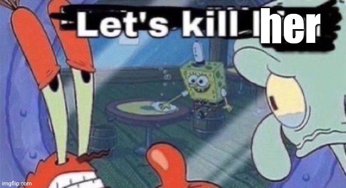 Let's kill him | her | image tagged in let's kill him | made w/ Imgflip meme maker