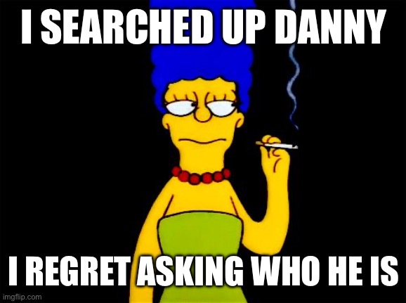Plz forgive me | I SEARCHED UP DANNY; I REGRET ASKING WHO HE IS | image tagged in marge simpson dead inside | made w/ Imgflip meme maker