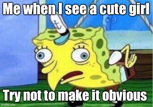 Mocking Spongebob | Me when I see a cute girl; Try not to make it obvious | image tagged in memes,mocking spongebob | made w/ Imgflip meme maker