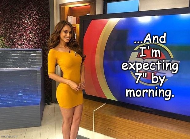 ...And I'm expecting 7" by morning. | made w/ Imgflip meme maker