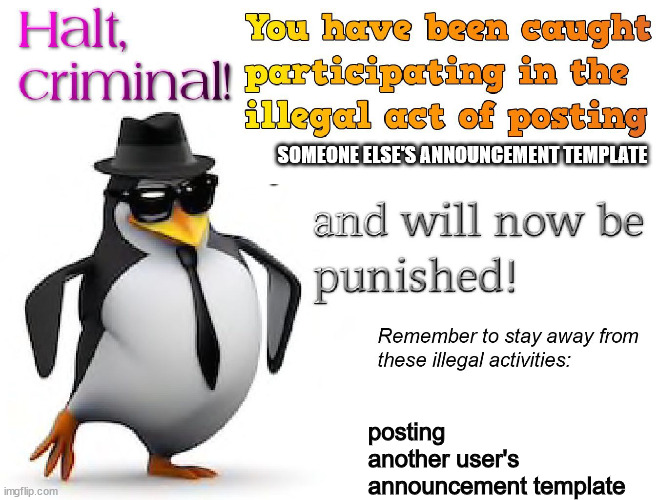 halt criminal! | SOMEONE ELSE'S ANNOUNCEMENT TEMPLATE posting another user's announcement template | image tagged in halt criminal | made w/ Imgflip meme maker