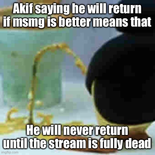 Pingu Pissing | Akif saying he will return if msmg is better means that; He will never return until the stream is fully dead | image tagged in pingu pissing | made w/ Imgflip meme maker