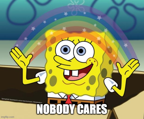 Sponge Bob imagination | NOBODY CARES | image tagged in sponge bob imagination | made w/ Imgflip meme maker