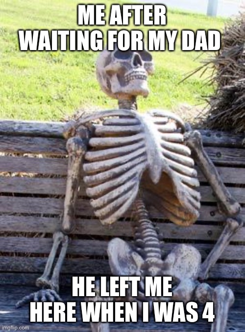 Waiting Skeleton | ME AFTER WAITING FOR MY DAD; HE LEFT ME HERE WHEN I WAS 4 | image tagged in memes,waiting skeleton | made w/ Imgflip meme maker