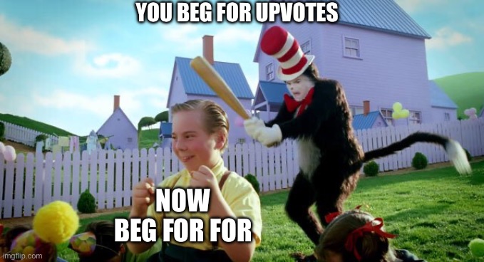 Cat & The Hat | YOU BEG FOR UPVOTES NOW BEG FOR FORGIVENESS | image tagged in cat the hat | made w/ Imgflip meme maker