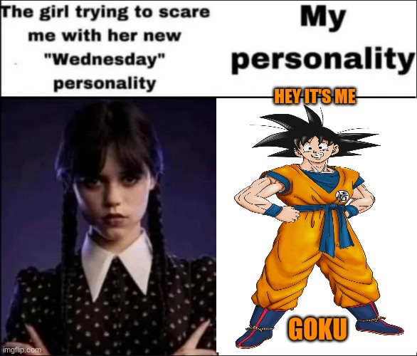 Goku is my new personality | HEY IT'S ME; GOKU | image tagged in the girl trying to scare me with her new wednesday personality,goku,dbz | made w/ Imgflip meme maker