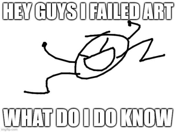/j | HEY GUYS I FAILED ART; WHAT DO I DO KNOW | made w/ Imgflip meme maker