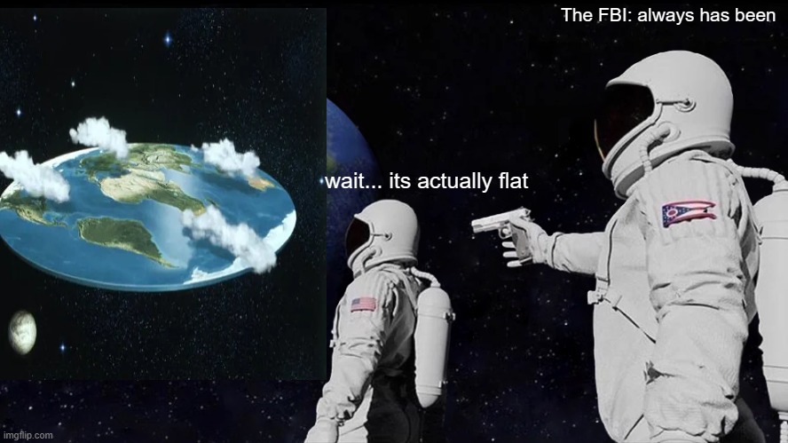 Always Has Been Meme | The FBI: always has been; wait... its actually flat | image tagged in memes,always has been | made w/ Imgflip meme maker