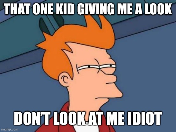 Futurama Fry |  THAT ONE KID GIVING ME A LOOK; DON’T LOOK AT ME IDIOT | image tagged in memes,futurama fry | made w/ Imgflip meme maker