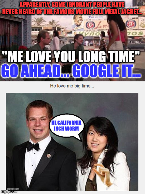 Stalkers will try to get you censored with bogus accusations of racism... | APPARENTLY, SOME IGNORANT PEOPLE HAVE NEVER HEARD OF THE FAMOUS MOVIE FULL METAL JACKET... "ME LOVE YOU LONG TIME"; GO AHEAD... GOOGLE IT... | image tagged in famous quotes | made w/ Imgflip meme maker
