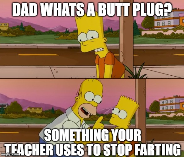 Dad? | DAD WHATS A BUTT PLUG? SOMETHING YOUR TEACHER USES TO STOP FARTING | image tagged in simpsons so far | made w/ Imgflip meme maker