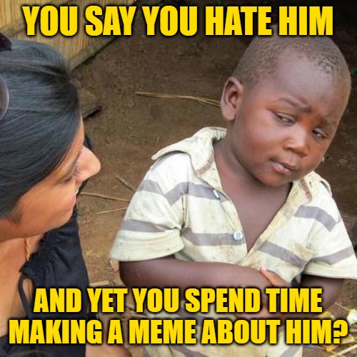 Third World Skeptical Kid Meme | YOU SAY YOU HATE HIM AND YET YOU SPEND TIME MAKING A MEME ABOUT HIM? | image tagged in memes,third world skeptical kid | made w/ Imgflip meme maker