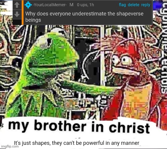 My opinion on the shapeverse (DO NOT TAKE THIS SERIOUSLY) | It's just shapes, they can't be powerful in any manner | image tagged in my brother in christ | made w/ Imgflip meme maker
