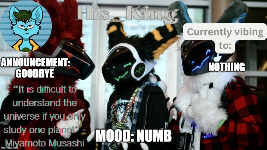 His_Kings template (credit to We_Came_As_Protogens) | ANNOUNCEMENT: GOODBYE; NOTHING; MOOD: NUMB | image tagged in his_kings template credit to we_came_as_protogens | made w/ Imgflip meme maker