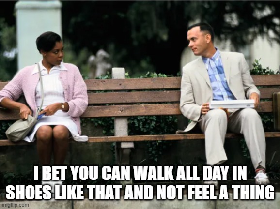 Forest Gump Wants Nurse's Shoes | I BET YOU CAN WALK ALL DAY IN SHOES LIKE THAT AND NOT FEEL A THING | image tagged in forest gump,nurse shoes,sore feet | made w/ Imgflip meme maker