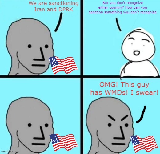 USA be like | We are sanctioning Iran and DPRK; But you don't recognize either country? How can you sanction something you don't recognize; OMG! This guy has WMDs! I swear! | image tagged in angry npc wojak,politics,political meme,political,funny,memes | made w/ Imgflip meme maker
