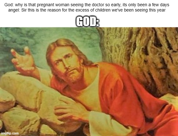 Annoyed Jesus | God: why is that pregnant woman seeing the doctor so early, its only been a few days
angel: Sir this is the reason for the excess of children we've been seeing this year; GOD: | image tagged in annoyed jesus | made w/ Imgflip meme maker