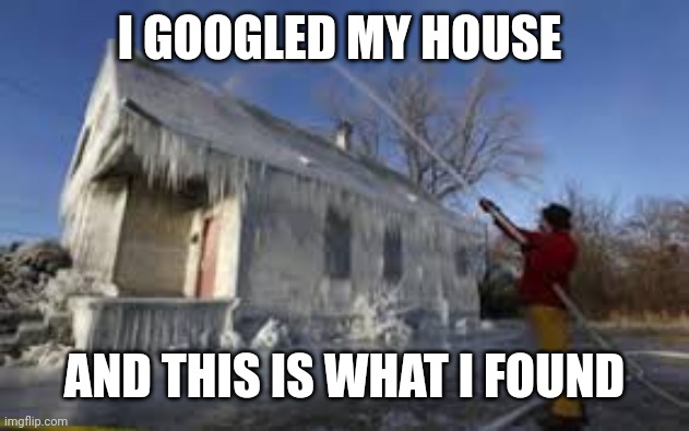 Ice house | I GOOGLED MY HOUSE; AND THIS IS WHAT I FOUND | image tagged in ice house | made w/ Imgflip meme maker