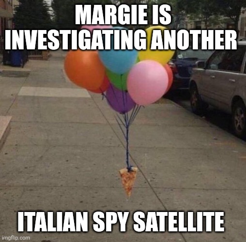 Head of the Pepperoni Committee | MARGIE IS INVESTIGATING ANOTHER; ITALIAN SPY SATELLITE | image tagged in pizza hanging on baloons,hillary,pizza delivery | made w/ Imgflip meme maker