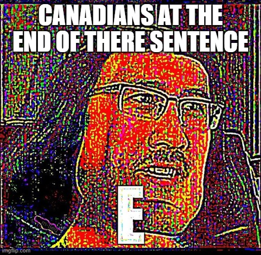E | CANADIANS AT THE END OF THERE SENTENCE | image tagged in e | made w/ Imgflip meme maker