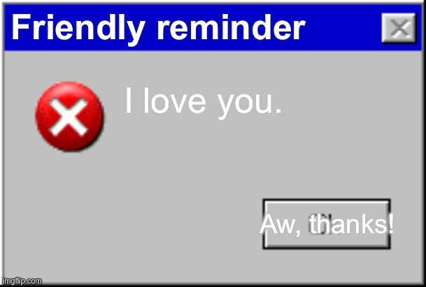 Aww :) | Friendly reminder; I love you. Aw, thanks! | image tagged in windows error message | made w/ Imgflip meme maker