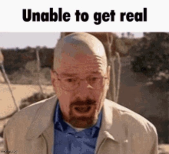 Unable to get real | image tagged in unable to get real | made w/ Imgflip meme maker