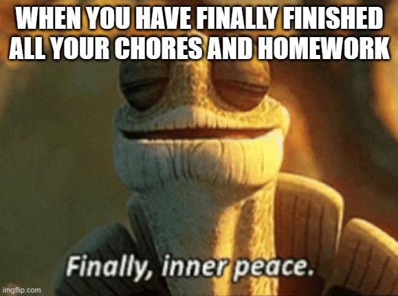 Yes, peaccccccccccccccccccccccce. | WHEN YOU HAVE FINALLY FINISHED ALL YOUR CHORES AND HOMEWORK | image tagged in finally inner peace | made w/ Imgflip meme maker