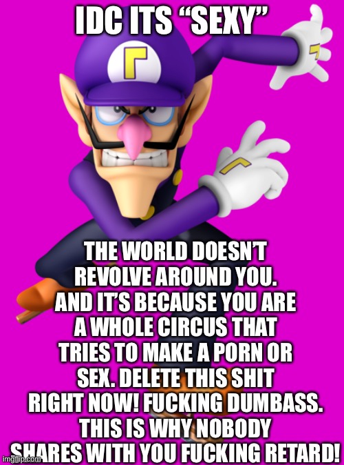 Use this if someone posted sexy in your stream | IDC ITS “SEXY”; THE WORLD DOESN’T REVOLVE AROUND YOU. AND IT’S BECAUSE YOU ARE A WHOLE CIRCUS THAT TRIES TO MAKE A PORN OR SEX. DELETE THIS SHIT RIGHT NOW! FUCKING DUMBASS. THIS IS WHY NOBODY SHARES WITH YOU FUCKING RETARD! | image tagged in waluigi approaches | made w/ Imgflip meme maker