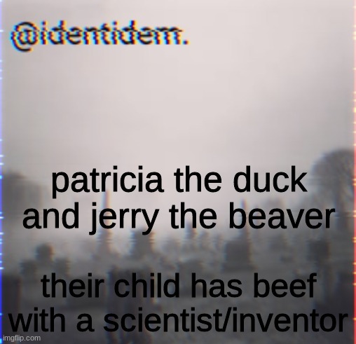 jjjnnjnjjk | patricia the duck and jerry the beaver; their child has beef with a scientist/inventor | made w/ Imgflip meme maker