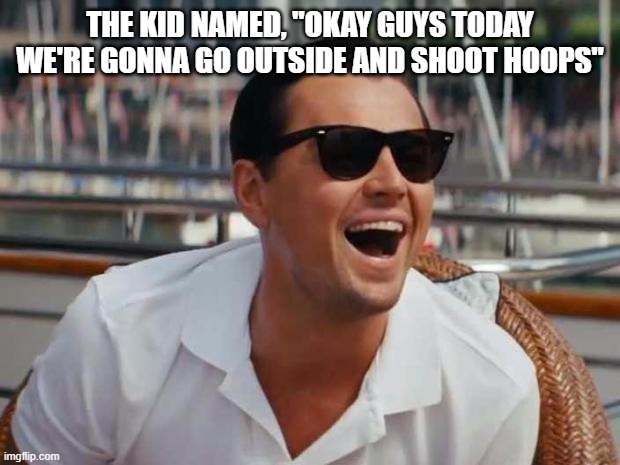 haha | THE KID NAMED, "OKAY GUYS TODAY WE'RE GONNA GO OUTSIDE AND SHOOT HOOPS" | image tagged in haha | made w/ Imgflip meme maker