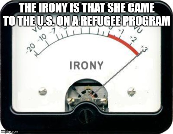 Irony Meter | THE IRONY IS THAT SHE CAME TO THE U.S. ON A REFUGEE PROGRAM | image tagged in irony meter | made w/ Imgflip meme maker