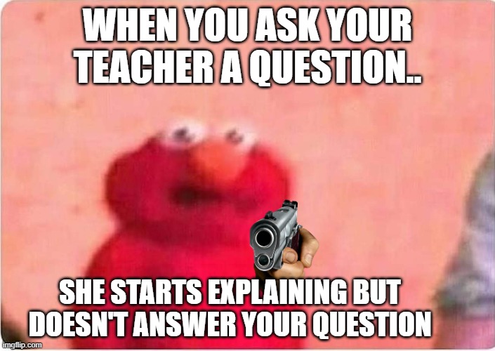 Asking a teacher a question | WHEN YOU ASK YOUR TEACHER A QUESTION.. SHE STARTS EXPLAINING BUT DOESN'T ANSWER YOUR QUESTION | image tagged in sickened elmo,elmo,funny,school | made w/ Imgflip meme maker