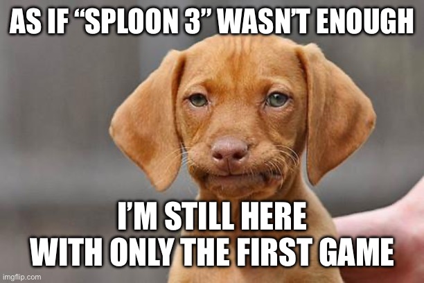 Dissapointed puppy | AS IF “SPLOON 3” WASN’T ENOUGH I’M STILL HERE WITH ONLY THE FIRST GAME | image tagged in dissapointed puppy | made w/ Imgflip meme maker