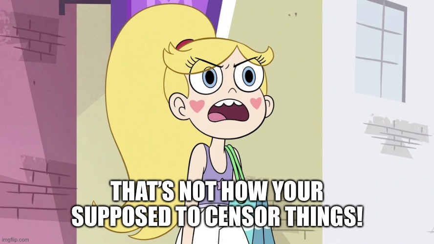 Star Butterfly: That's not Helpful! | THAT’S NOT HOW YOUR SUPPOSED TO CENSOR THINGS! | image tagged in star butterfly that's not helpful | made w/ Imgflip meme maker