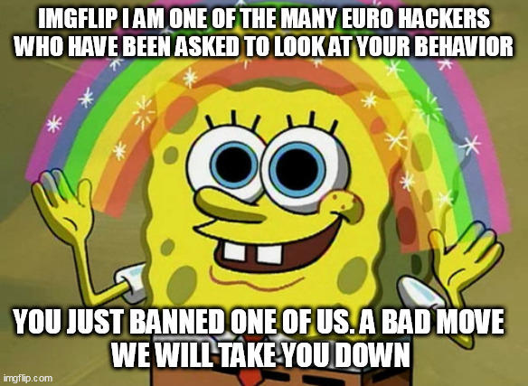 Imagination Spongebob Meme | IMGFLIP I AM ONE OF THE MANY EURO HACKERS WHO HAVE BEEN ASKED TO LOOK AT YOUR BEHAVIOR; YOU JUST BANNED ONE OF US. A BAD MOVE  
WE WILL TAKE YOU DOWN | image tagged in memes,imagination spongebob | made w/ Imgflip meme maker