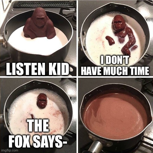 chocolate gorilla | LISTEN KID; I DON’T HAVE MUCH TIME; THE FOX SAYS- | image tagged in chocolate gorilla,fox,what does the fox say | made w/ Imgflip meme maker