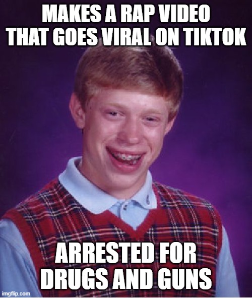 Bad Luck Brian Meme | MAKES A RAP VIDEO THAT GOES VIRAL ON TIKTOK; ARRESTED FOR DRUGS AND GUNS | image tagged in memes,bad luck brian | made w/ Imgflip meme maker