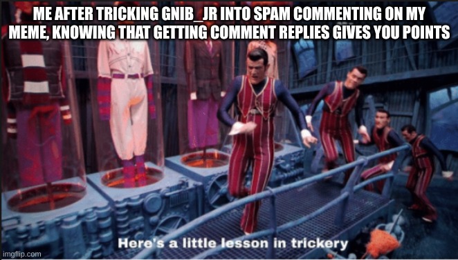 Point farming like a mastermind | ME AFTER TRICKING GNIB_JR INTO SPAM COMMENTING ON MY MEME, KNOWING THAT GETTING COMMENT REPLIES GIVES YOU POINTS | image tagged in here's a little lesson in trickery subtitles | made w/ Imgflip meme maker