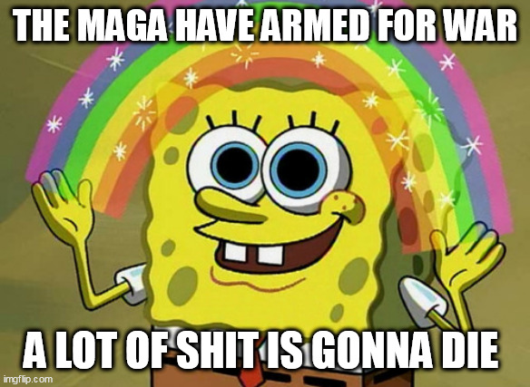 Imagination Spongebob Meme | THE MAGA HAVE ARMED FOR WAR; A LOT OF SHIT IS GONNA DIE | image tagged in memes,imagination spongebob | made w/ Imgflip meme maker