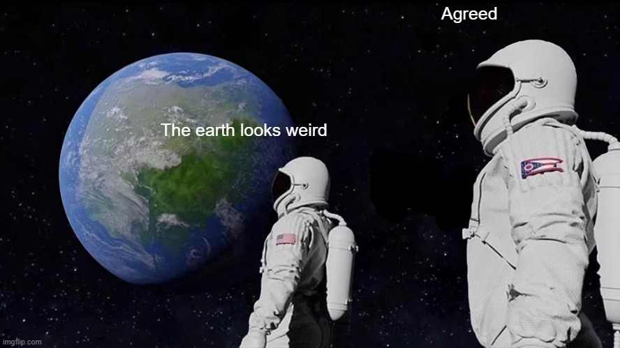 no comment | Agreed; The earth looks weird | image tagged in memes,always has been,funny | made w/ Imgflip meme maker