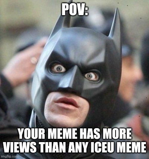 Shocked Batman | POV:; YOUR MEME HAS MORE VIEWS THAN ANY ICEU MEME | image tagged in shocked batman | made w/ Imgflip meme maker